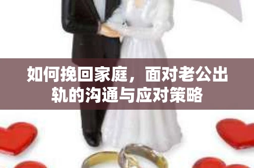 如何挽回家庭，面对老公出轨的沟通与应对策略