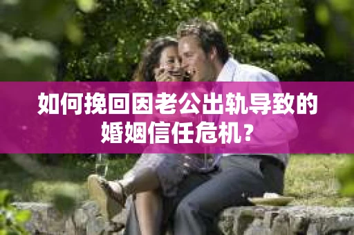 如何挽回因老公出轨导致的婚姻信任危机？