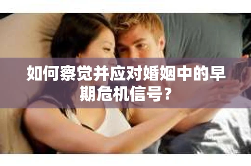 如何察觉并应对婚姻中的早期危机信号？
