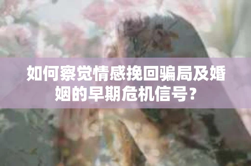 如何察觉情感挽回骗局及婚姻的早期危机信号？