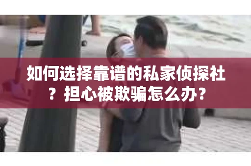 如何选择靠谱的私家侦探社？担心被欺骗怎么办？