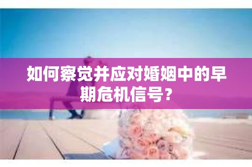 如何察觉并应对婚姻中的早期危机信号？