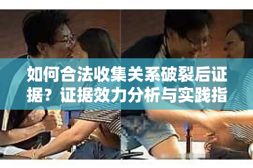 如何合法收集关系破裂后证据？证据效力分析与实践指南