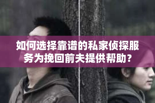 如何选择靠谱的私家侦探服务为挽回前夫提供帮助？