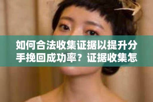 如何合法收集证据以提升分手挽回成功率？证据收集怎么办？