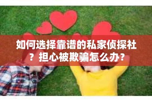 如何选择靠谱的私家侦探社？担心被欺骗怎么办？
