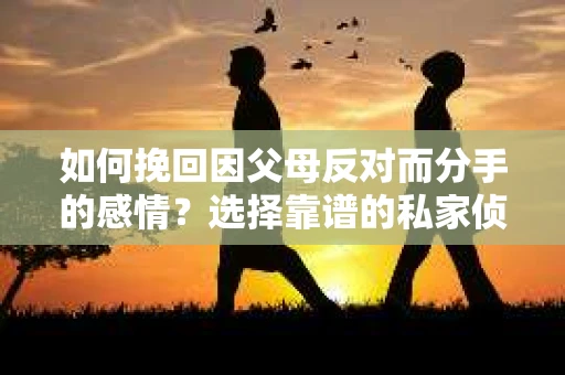 如何挽回因父母反对而分手的感情？选择靠谱的私家侦探社怎么办？