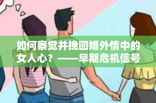 如何察觉并挽回婚外情中的女人心？——早期危机信号与干预策略
