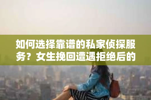 如何选择靠谱的私家侦探服务？女生挽回遭遇拒绝后的调查怎么办？
