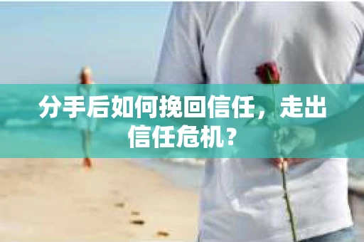 分手后如何挽回信任，走出信任危机？