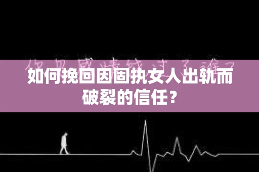 如何挽回因固执女人出轨而破裂的信任？