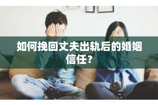 如何挽回丈夫出轨后的婚姻信任？