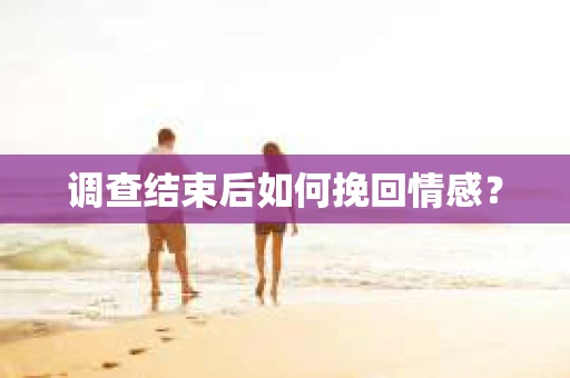调查结束后如何挽回情感？