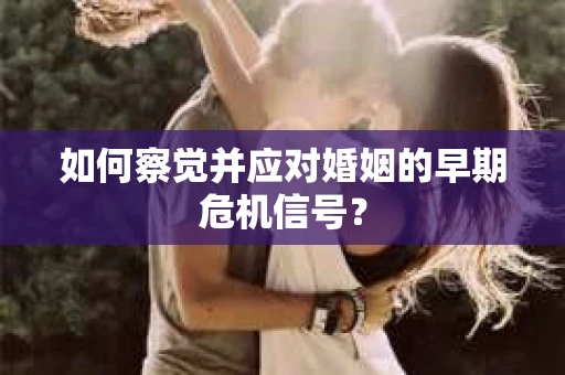 如何察觉并应对婚姻的早期危机信号？
