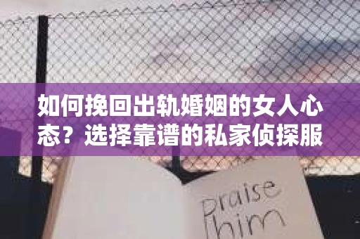 如何挽回出轨婚姻的女人心态？选择靠谱的私家侦探服务指南