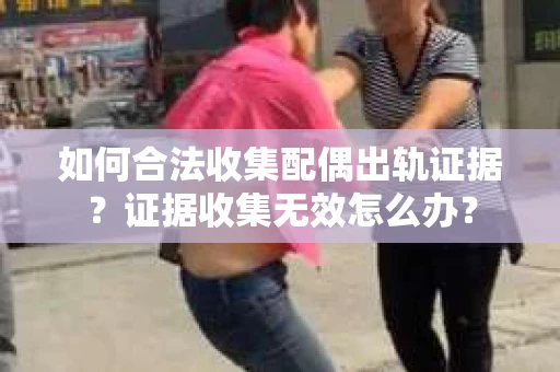 如何合法收集配偶出轨证据？证据收集无效怎么办？