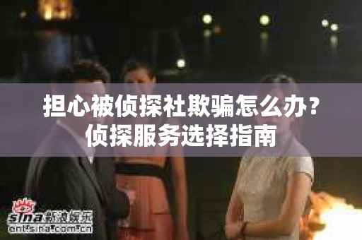 担心被侦探社欺骗怎么办？侦探服务选择指南