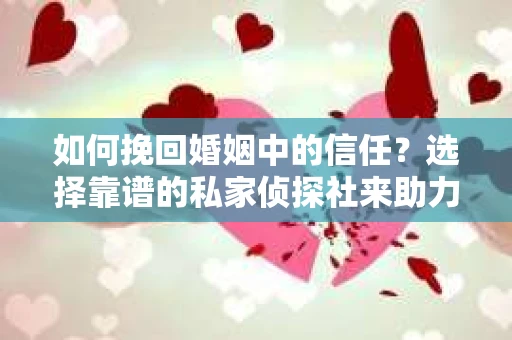 如何挽回婚姻中的信任？选择靠谱的私家侦探社来助力
