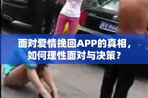 面对爱情挽回APP的真相，如何理性面对与决策？