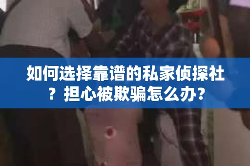 如何选择靠谱的私家侦探社？担心被欺骗怎么办？