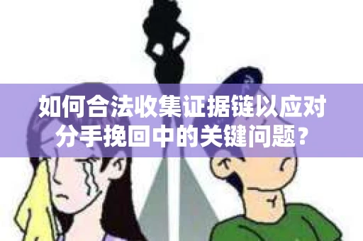 如何合法收集证据链以应对分手挽回中的关键问题？