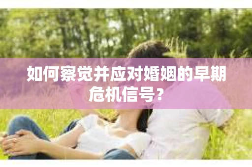 如何察觉并应对婚姻的早期危机信号？
