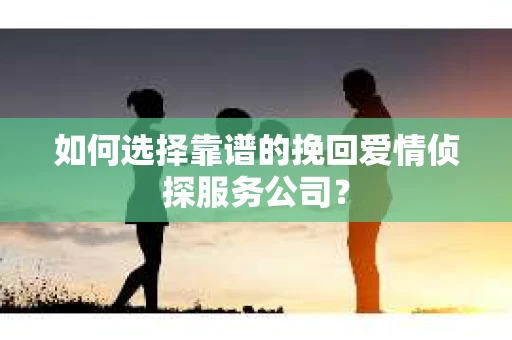 如何选择靠谱的挽回爱情侦探服务公司？