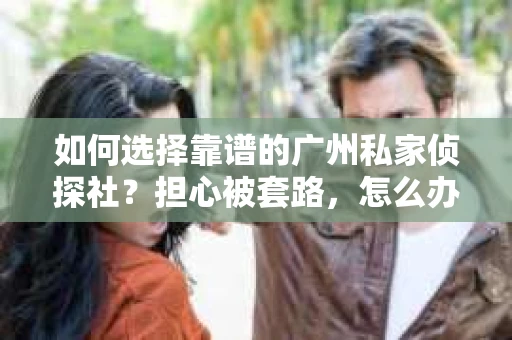 如何选择靠谱的广州私家侦探社？担心被套路，怎么办？
