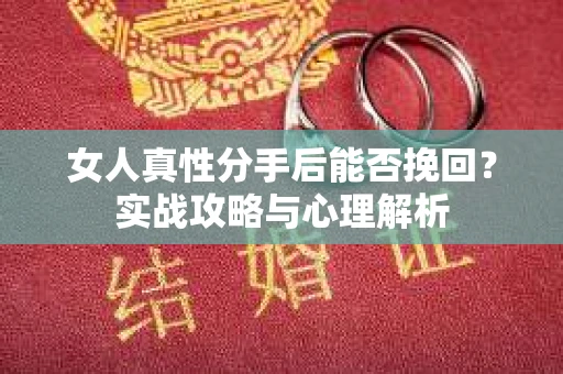 女人真性分手后能否挽回？实战攻略与心理解析