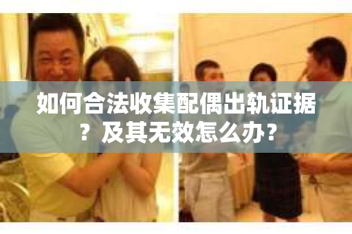 如何合法收集配偶出轨证据？及其无效怎么办？