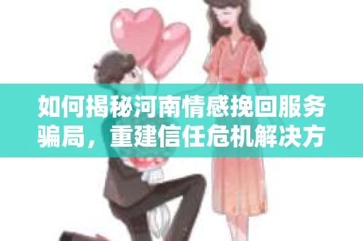 如何揭秘河南情感挽回服务骗局，重建信任危机解决方案？