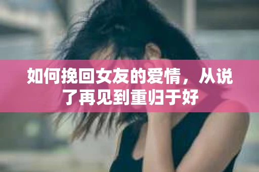 如何挽回女友的爱情，从说了再见到重归于好