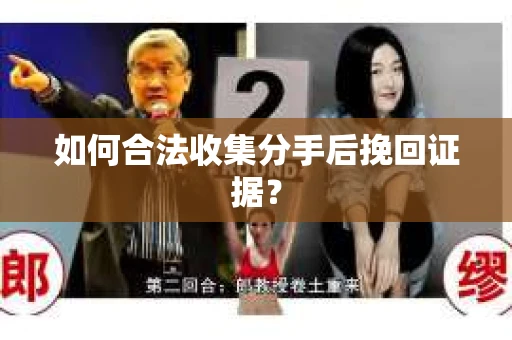 如何合法收集分手后挽回证据？