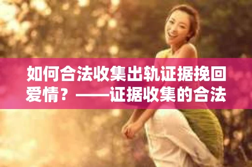 如何合法收集出轨证据挽回爱情？——证据收集的合法性与有效性解析