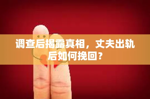 调查后揭露真相，丈夫出轨后如何挽回？