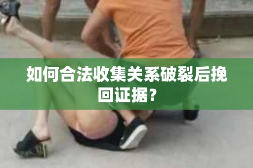 如何合法收集关系破裂后挽回证据？