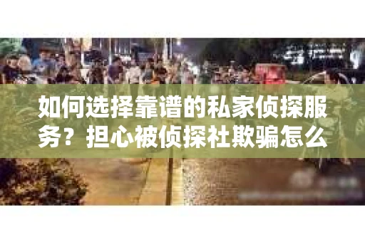 如何选择靠谱的私家侦探服务？担心被侦探社欺骗怎么办？