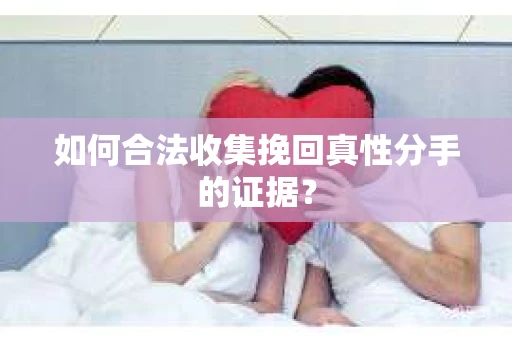 如何合法收集挽回真性分手的证据？