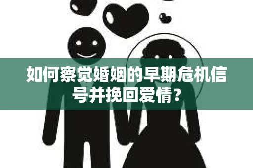 如何察觉婚姻的早期危机信号并挽回爱情？