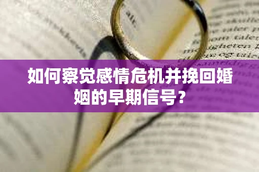 如何察觉感情危机并挽回婚姻的早期信号？