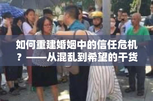 如何重建婚姻中的信任危机？——从混乱到希望的干货指南