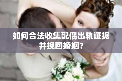 如何合法收集配偶出轨证据并挽回婚姻？