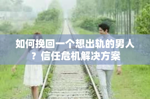 如何挽回一个想出轨的男人？信任危机解决方案