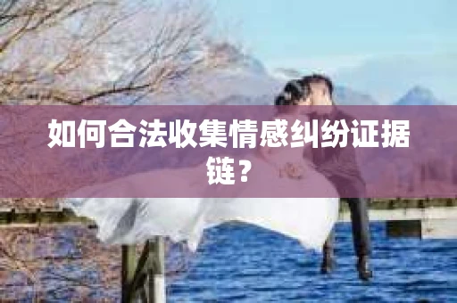 如何合法收集情感纠纷证据链？