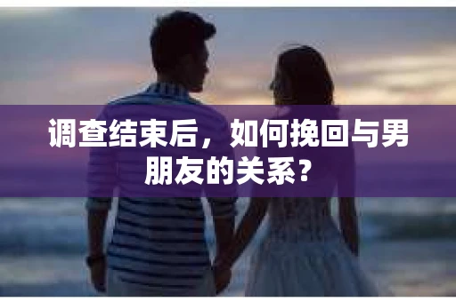 调查结束后，如何挽回与男朋友的关系？