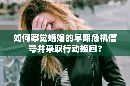 如何察觉婚姻的早期危机信号并采取行动挽回？