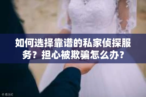 如何选择靠谱的私家侦探服务？担心被欺骗怎么办？