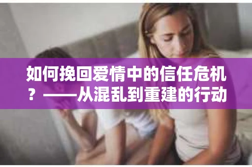 如何挽回爱情中的信任危机？——从混乱到重建的行动指南