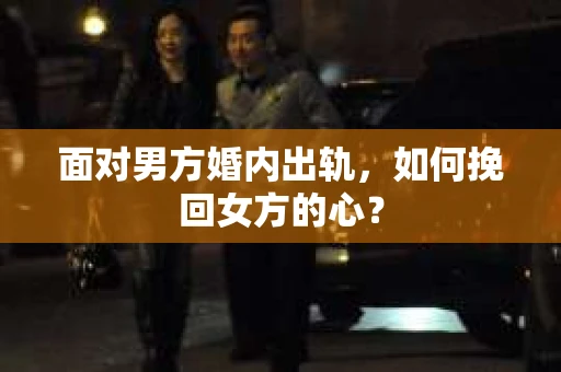 面对男方婚内出轨，如何挽回女方的心？