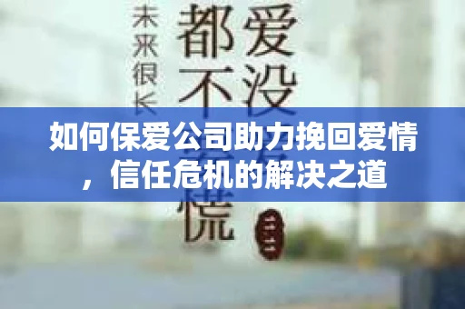 如何保爱公司助力挽回爱情，信任危机的解决之道